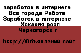 заработок в интернете - Все города Работа » Заработок в интернете   . Хакасия респ.,Черногорск г.